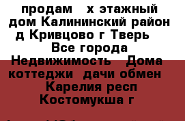 продам 2-х этажный дом,Калининский район,д.Кривцово(г.Тверь) - Все города Недвижимость » Дома, коттеджи, дачи обмен   . Карелия респ.,Костомукша г.